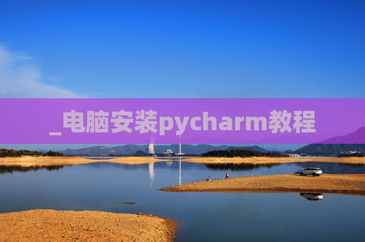 _电脑安装pycharm教程 _电脑安装pycharm教程